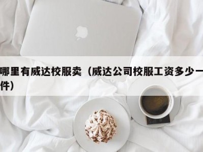 哪里有威达校服卖（威达公司校服工资多少一件）