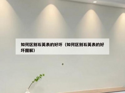 如何区别石英表的好坏（如何区别石英表的好坏图解）