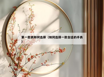 第一款表如何选择（如何选择一款合适的手表）