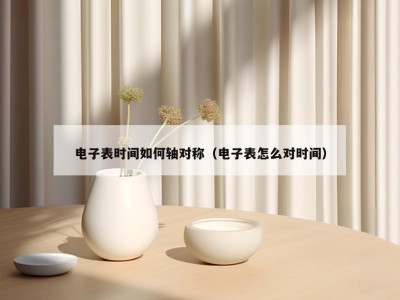 电子表时间如何轴对称（电子表怎么对时间）