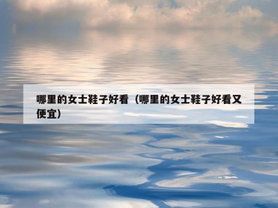 哪里的女士鞋子好看（哪里的女士鞋子好看又便宜）
