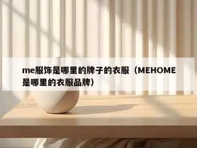 me服饰是哪里的牌子的衣服（MEHOME是哪里的衣服品牌）