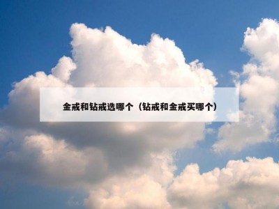 金戒和钻戒选哪个（钻戒和金戒买哪个）