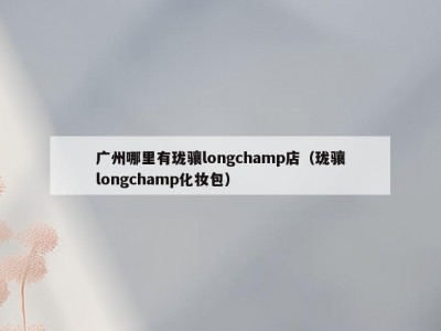 广州哪里有珑骧longchamp店（珑骧longchamp化妆包）