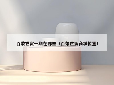 百荣世贸一期在哪里（百荣世贸商城位置）