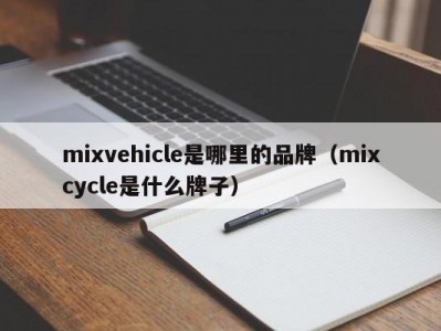 mixvehicle是哪里的品牌（mixcycle是什么牌子）