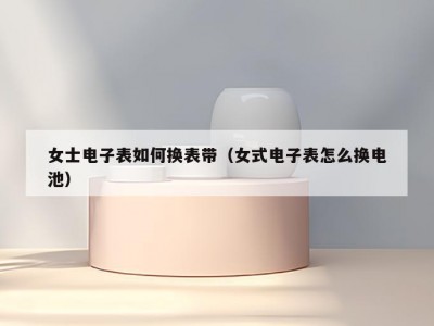 女士电子表如何换表带（女式电子表怎么换电池）