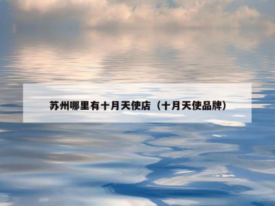 苏州哪里有十月天使店（十月天使品牌）