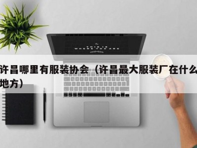 许昌哪里有服装协会（许昌最大服装厂在什么地方）