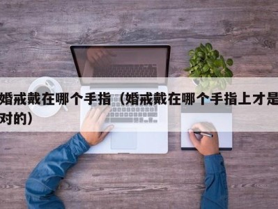 婚戒戴在哪个手指（婚戒戴在哪个手指上才是对的）