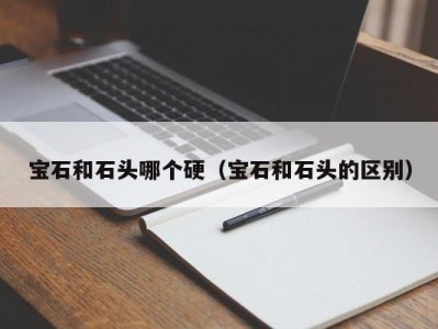 宝石和石头哪个硬（宝石和石头的区别）