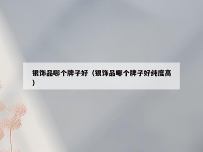 银饰品哪个牌子好（银饰品哪个牌子好纯度高）