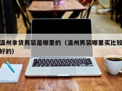 温州拿货男装是哪里的（温州男装哪里买比较好的）