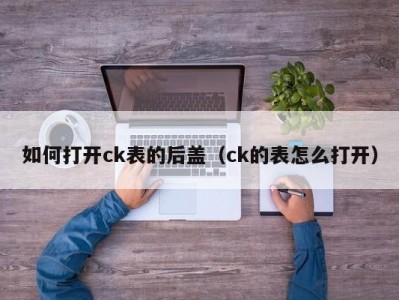 如何打开ck表的后盖（ck的表怎么打开）
