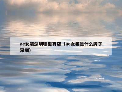 ae女装深圳哪里有店（ae女装是什么牌子深圳）
