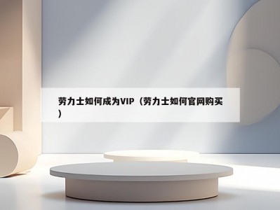 劳力士如何成为VIP（劳力士如何官网购买）