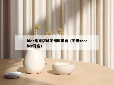 kids耐克店址无锡哪里有（无锡sneaker鞋店）