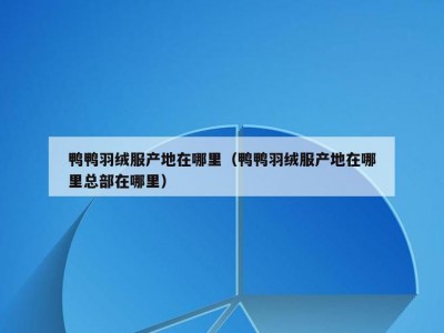 鸭鸭羽绒服产地在哪里（鸭鸭羽绒服产地在哪里总部在哪里）