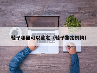 鞋子哪里可以鉴定（鞋子鉴定机构）