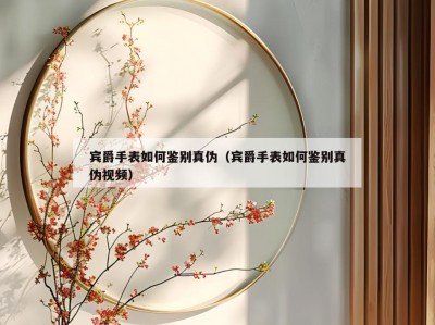 宾爵手表如何鉴别真伪（宾爵手表如何鉴别真伪视频）