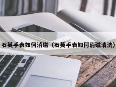 石英手表如何消磁（石英手表如何消磁清洗）