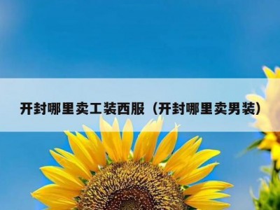 开封哪里卖工装西服（开封哪里卖男装）