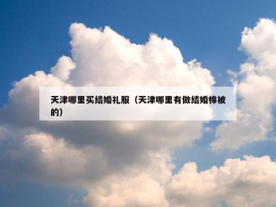 天津哪里买结婚礼服（天津哪里有做结婚棉被的）