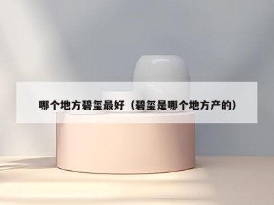 哪个地方碧玺最好（碧玺是哪个地方产的）