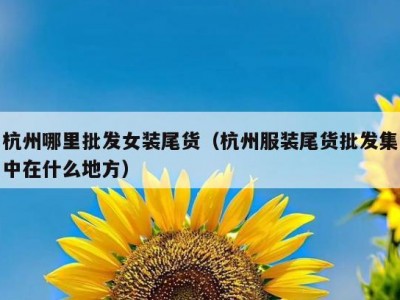 杭州哪里批发女装尾货（杭州服装尾货批发集中在什么地方）