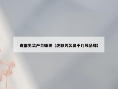 虎都男装产自哪里（虎都男装属于几线品牌）