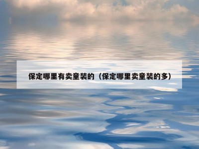 保定哪里有卖童装的（保定哪里卖童装的多）