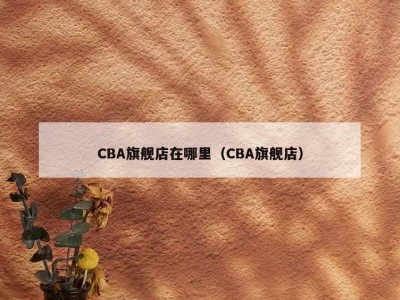 CBA旗舰店在哪里（CBA旗舰店）