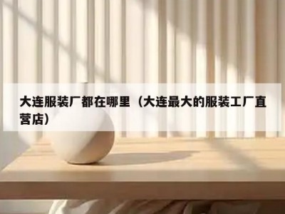 大连服装厂都在哪里（大连最大的服装工厂直营店）