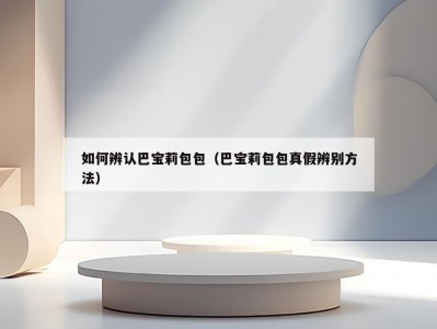 如何辨认巴宝莉包包（巴宝莉包包真假辨别方法）