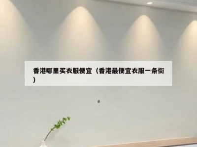香港哪里买衣服便宜（香港最便宜衣服一条街）