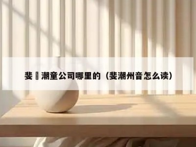 斐杋潮童公司哪里的（斐潮州音怎么读）