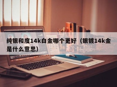 纯银和度14k白金哪个更好（银镀14k金是什么意思）