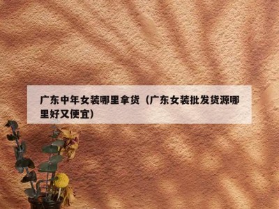 广东中年女装哪里拿货（广东女装批发货源哪里好又便宜）