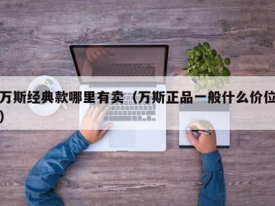 万斯经典款哪里有卖（万斯正品一般什么价位）