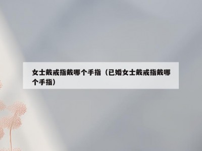女士戴戒指戴哪个手指（已婚女士戴戒指戴哪个手指）