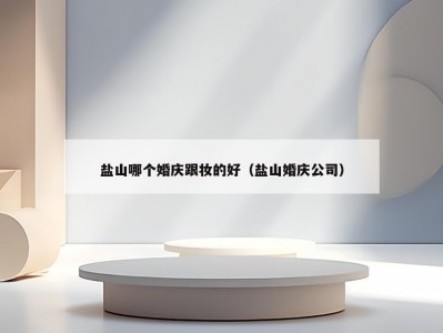 盐山哪个婚庆跟妆的好（盐山婚庆公司）