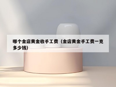 哪个金店黄金收手工费（金店黄金手工费一克多少钱）