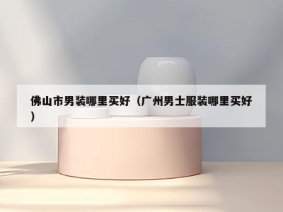 佛山市男装哪里买好（广州男士服装哪里买好）