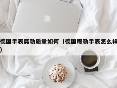 德国手表莫勒质量如何（德国穆勒手表怎么样）
