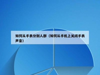 如何从手表分别人群（如何从手机上关闭手表声音）