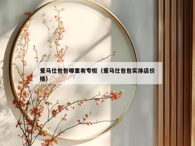 爱马仕包包哪里有专柜（爱马仕包包实体店价格）