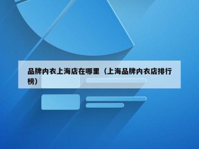 品牌内衣上海店在哪里（上海品牌内衣店排行榜）