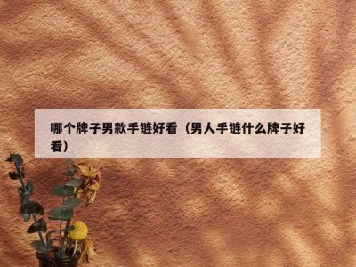哪个牌子男款手链好看（男人手链什么牌子好看）