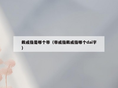戴戒指是哪个带（带戒指戴戒指哪个dai字）