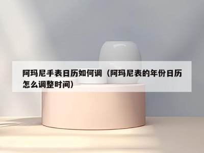 阿玛尼手表日历如何调（阿玛尼表的年份日历怎么调整时间）